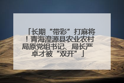 长期“带彩”打麻将！青海湟源县农业农村局原党组书记、局长严卓才被“双开”