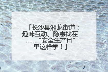 长沙县湘龙街道：趣味互动、隐患找茬……“安全生产月”里这样学！