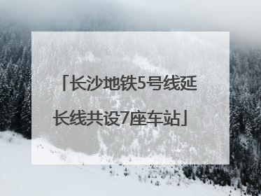 长沙地铁5号线延长线共设7座车站