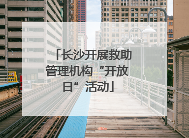 长沙开展救助管理机构“开放日”活动