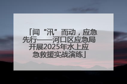 闻“汛”而动，应急先行——河口区应急局开展2025年水上应急救援实战演练