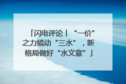 闪电评论丨“一价”之力撬动“三水”，新格局做好“水文章”