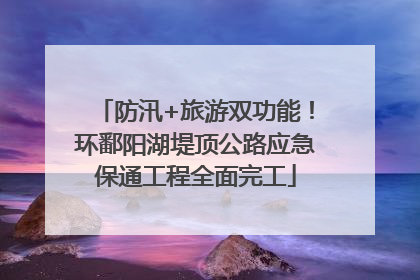 防汛+旅游双功能！环鄱阳湖堤顶公路应急保通工程全面完工
