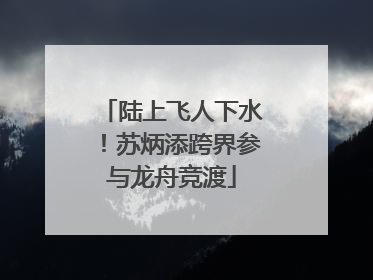 陆上飞人下水！苏炳添跨界参与龙舟竞渡