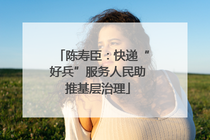 陈寿臣：快递“好兵”服务人民助推基层治理