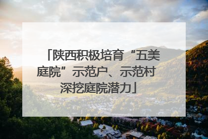 陕西积极培育“五美庭院”示范户、示范村 深挖庭院潜力