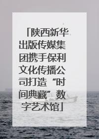 陕西新华出版传媒集团携手保利文化传播公司打造“时间典藏”数字艺术馆