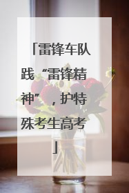 雷锋车队践“雷锋精神”，护特殊考生高考