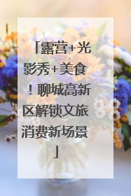 露营+光影秀+美食！聊城高新区解锁文旅消费新场景