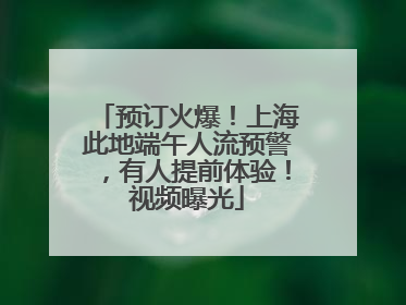 预订火爆！上海此地端午人流预警，有人提前体验！视频曝光