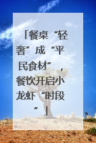 餐桌“轻奢”成“平民食材”，餐饮开启小龙虾“时段”