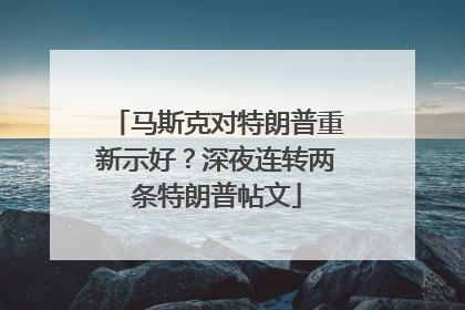 马斯克对特朗普重新示好？深夜连转两条特朗普帖文