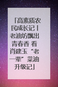 高素质农民成长记丨老油坊飘出青春香 看肖建玉“老一辈”菜油升级记