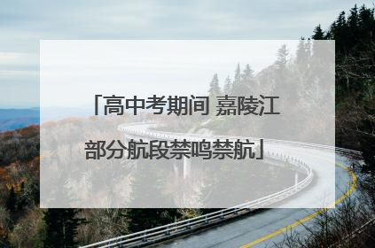 高中考期间 嘉陵江部分航段禁鸣禁航