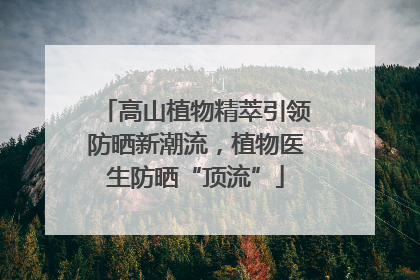 高山植物精萃引领防晒新潮流，植物医生防晒“顶流”