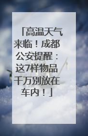 高温天气来临！成都公安提醒：这7样物品千万别放在车内！