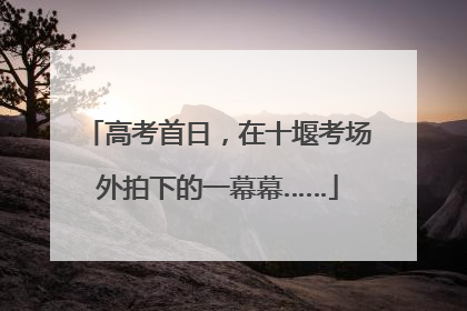 高考首日，在十堰考场外拍下的一幕幕……