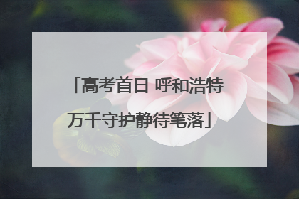 高考首日 呼和浩特万千守护静待笔落