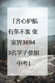 齐心护航 有条不紊 张家界36943名学子参加中考