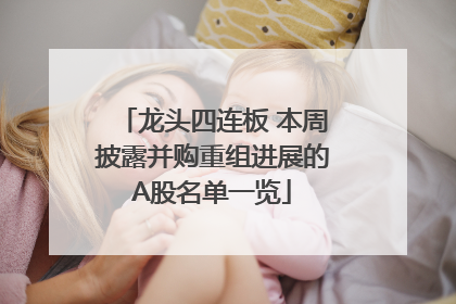龙头四连板 本周披露并购重组进展的A股名单一览