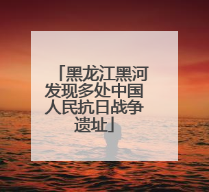 黑龙江黑河发现多处中国人民抗日战争遗址