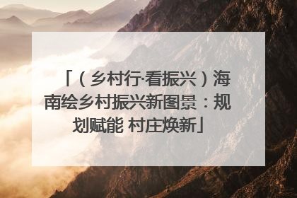 （乡村行·看振兴）海南绘乡村振兴新图景：规划赋能 村庄焕新