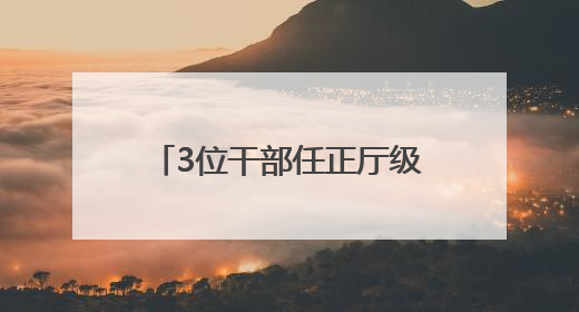3位干部任正厅级新职，他获提拔不到一年再度履新
