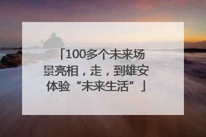 100多个未来场景亮相，走，到雄安体验“未来生活”