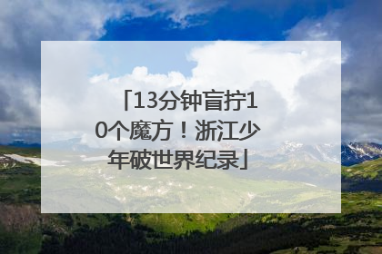13分钟盲拧10个魔方！浙江少年破世界纪录