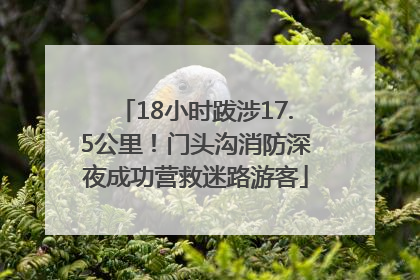 18小时跋涉17.5公里！门头沟消防深夜成功营救迷路游客