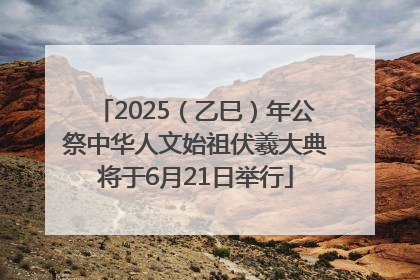 2025（乙巳）年公祭中华人文始祖伏羲大典将于6月21日举行