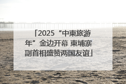 2025“中柬旅游年”金边开幕 柬埔寨副首相盛赞两国友谊