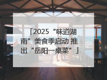 2025“味道湖南”美食季启动 推出“岳阳一桌菜”