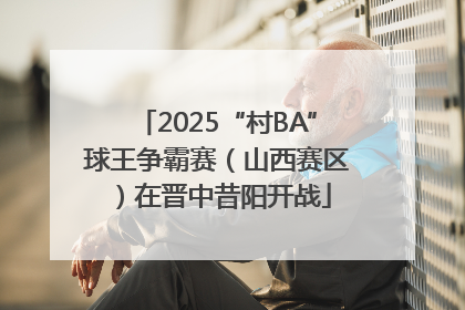 2025“村BA”球王争霸赛（山西赛区）在晋中昔阳开战