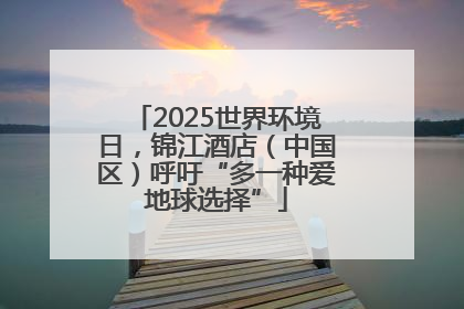 2025世界环境日，锦江酒店（中国区）呼吁“多一种爱地球选择”