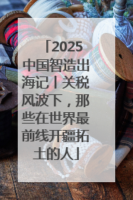 2025中国智造出海记丨关税风波下，那些在世界最前线开疆拓土的人