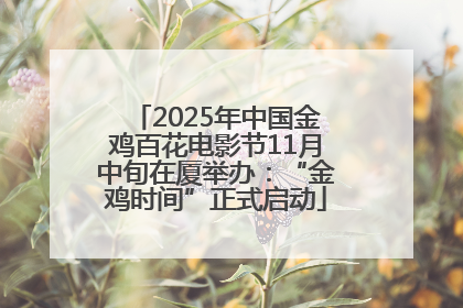 2025年中国金鸡百花电影节11月中旬在厦举办：“金鸡时间”正式启动
