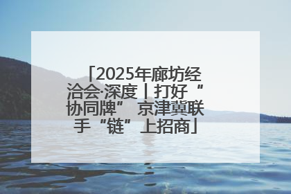 2025年廊坊经洽会·深度丨打好“协同牌” 京津冀联手“链”上招商