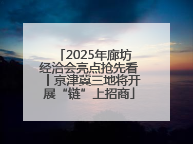 2025年廊坊经洽会亮点抢先看丨京津冀三地将开展“链”上招商