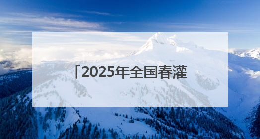 2025年全国春灌总面积约4.3亿亩 水网建设保农作物灌溉 保粮食丰收