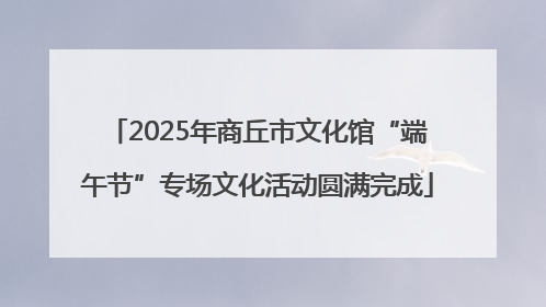 2025年商丘市文化馆“端午节”专场文化活动圆满完成