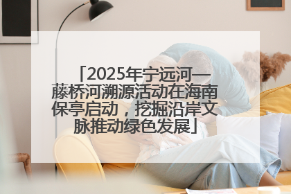 2025年宁远河—藤桥河溯源活动在海南保亭启动，挖掘沿岸文脉推动绿色发展
