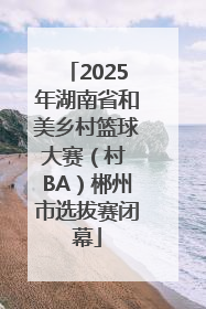 2025年湖南省和美乡村篮球大赛（村 BA）郴州市选拔赛闭幕