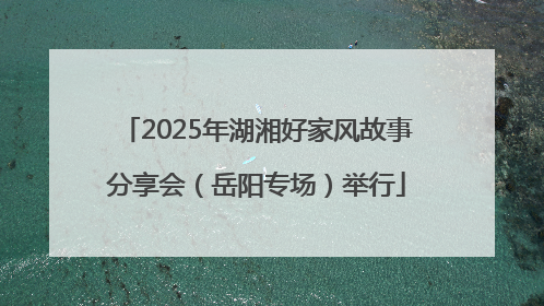 2025年湖湘好家风故事分享会（岳阳专场）举行