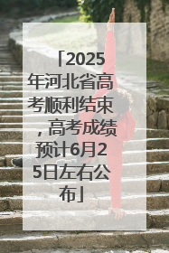 2025年河北省高考顺利结束，高考成绩预计6月25日左右公布