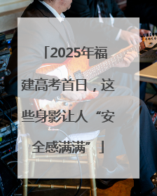 2025年福建高考首日，这些身影让人“安全感满满”