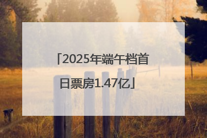 2025年端午档首日票房1.47亿