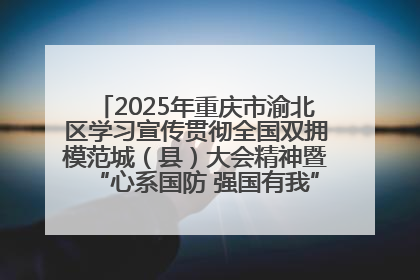 2025年重庆市渝北区学习宣传贯彻全国双拥模范城（县）大会精神暨“心系国防 强国有我”国防教育活动