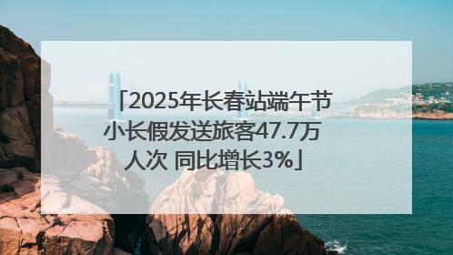 2025年长春站端午节小长假发送旅客47.7万人次 同比增长3%