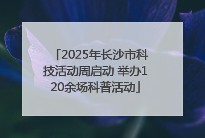 2025年长沙市科技活动周启动 举办120余场科普活动